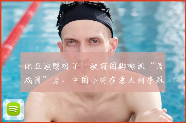 比亚迪赌对了！被前国脚嘲讽“马戏团”后，中国小将在意大利夺冠