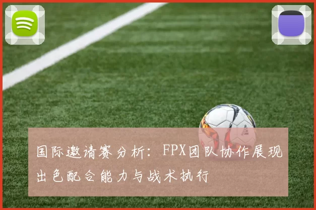 国际邀请赛分析:FPX团队协作展现出色配合能力与战术执行