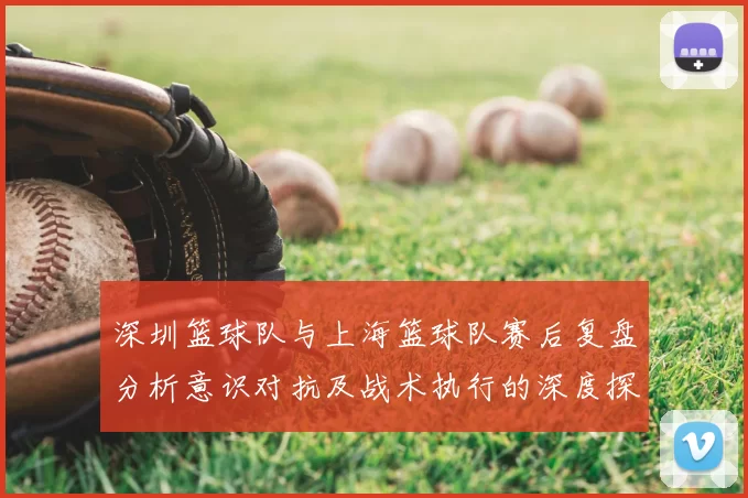 深圳篮球队与上海篮球队赛后复盘分析意识对抗及战术执行的深度探讨