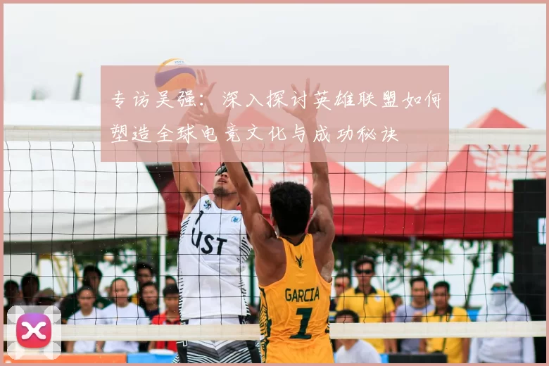 专访吴强：深入探讨英雄联盟如何塑造全球电竞文化与成功秘诀