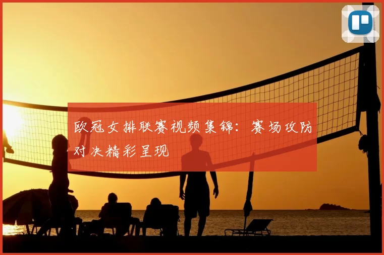 欧冠女排联赛视频集锦:赛场攻防对决精彩呈现