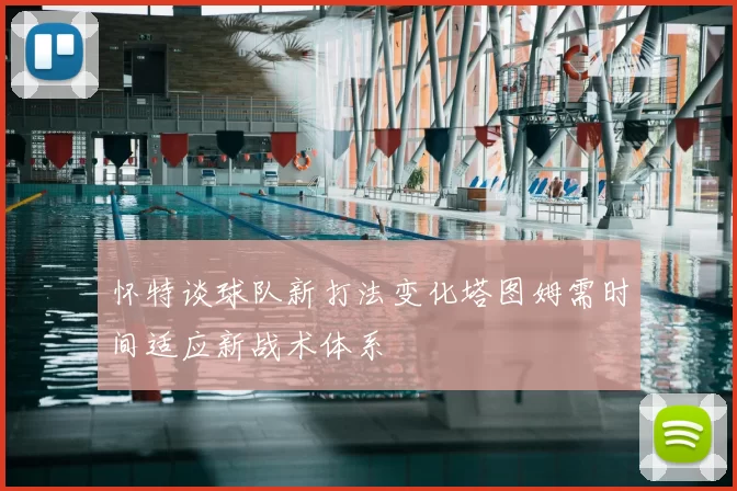 怀特谈球队新打法变化塔图姆需时间适应新战术体系