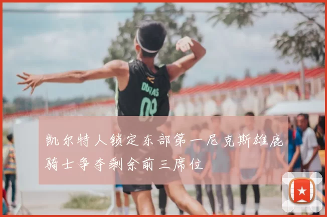 凯尔特人锁定东部第一尼克斯雄鹿骑士争夺剩余前三席位