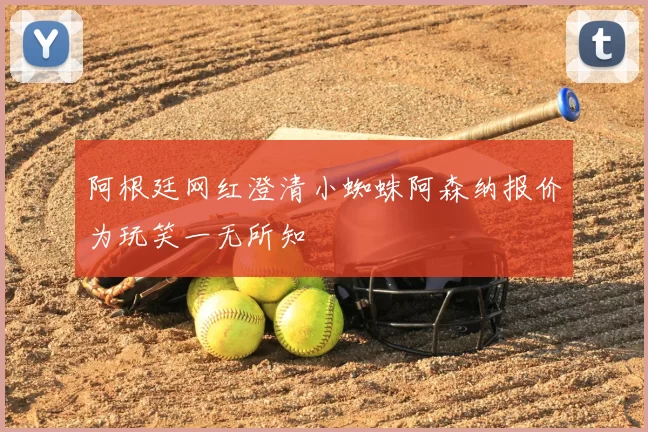 阿根廷网红澄清小蜘蛛阿森纳报价为玩笑一无所知