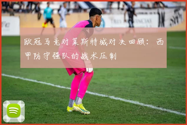 欧冠马竞对莱斯特城对决回顾:西甲防守强队的战术压制