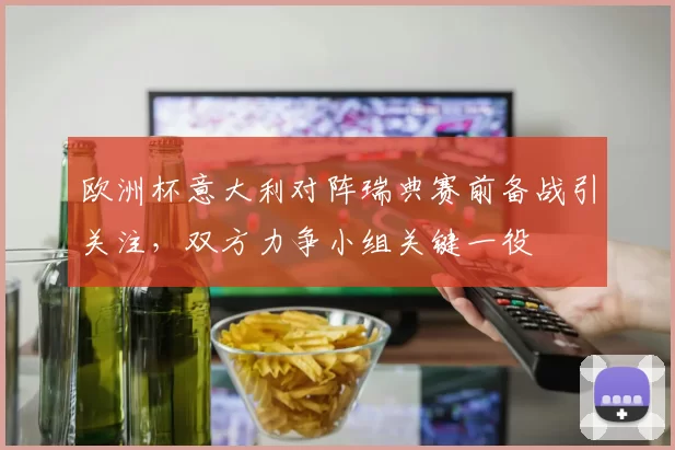 欧洲杯意大利对阵瑞典赛前备战引关注,双方力争小组关键一役