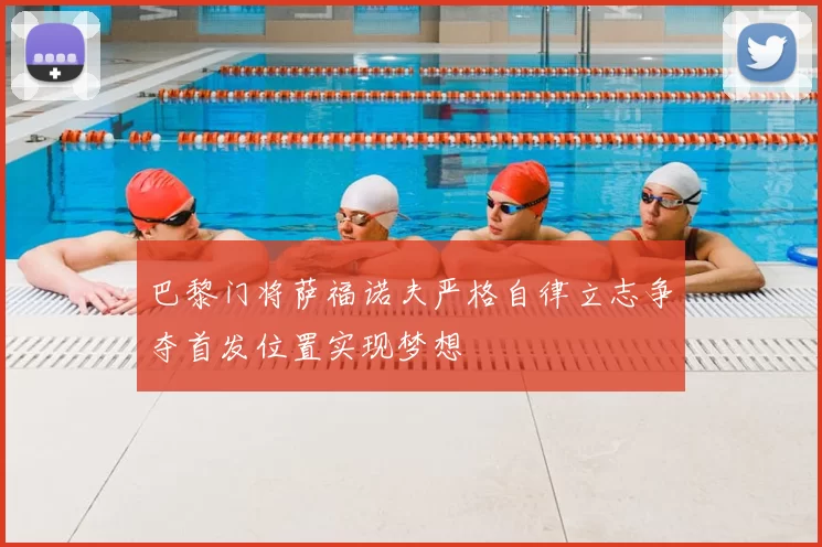 巴黎门将萨福诺夫严格自律立志争夺首发位置实现梦想
