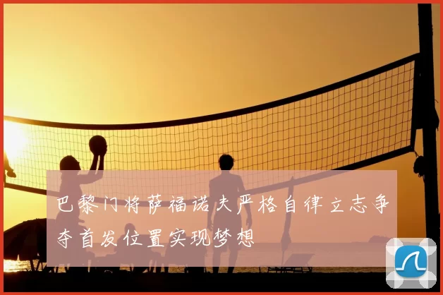 巴黎门将萨福诺夫严格自律立志争夺首发位置实现梦想