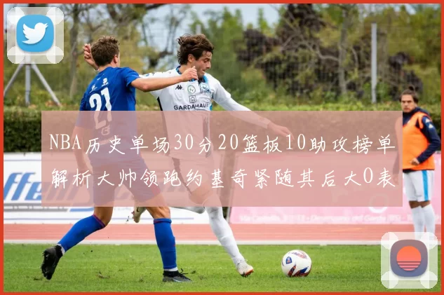 NBA历史单场30分20篮板10助攻榜单解析大帅领跑约基奇紧随其后大O表现不俗