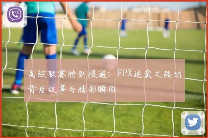 高校联赛特别报道：FPX逆袭之路的背后故事与精彩瞬间
