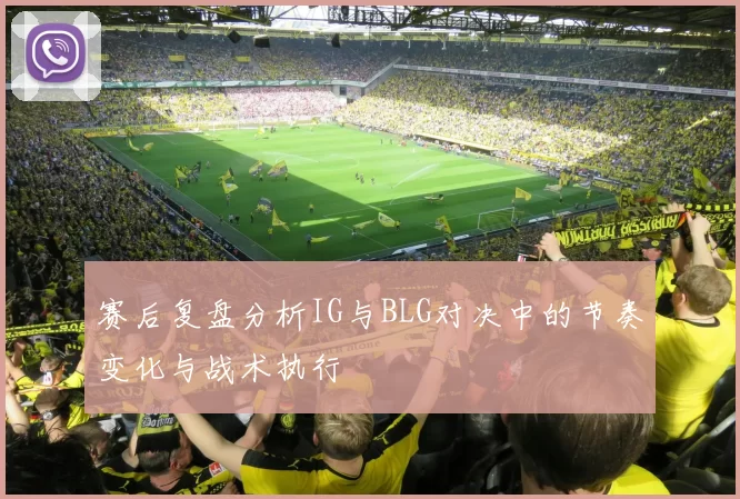 赛后复盘分析IG与BLG对决中的节奏变化与战术执行