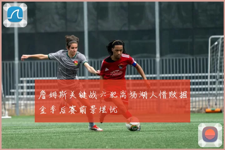 詹姆斯关键战六犯离场湖人惜败掘金季后赛前景堪忧