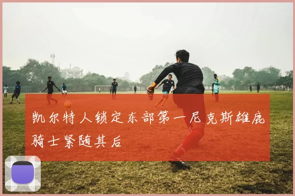 凯尔特人锁定东部第一尼克斯雄鹿骑士紧随其后