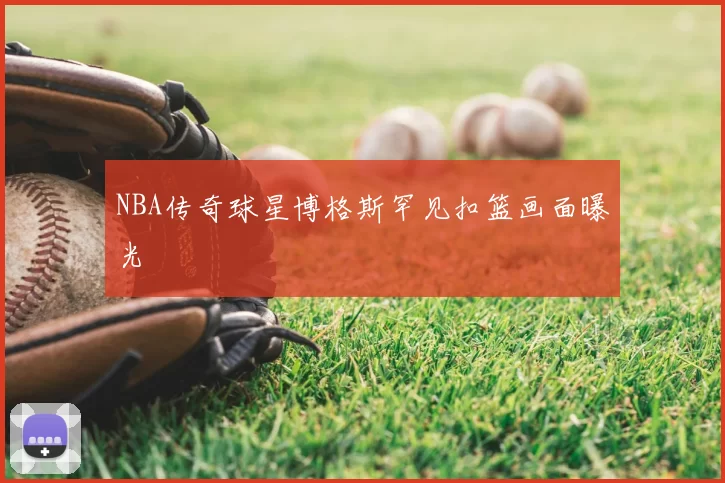 NBA传奇球星博格斯罕见扣篮画面曝光