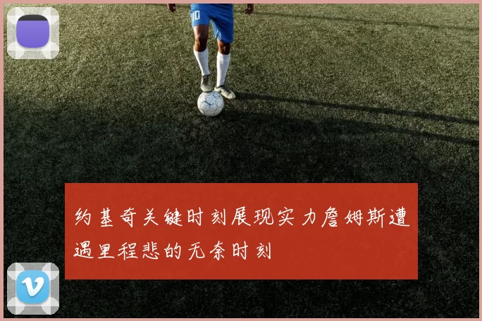 约基奇关键时刻展现实力詹姆斯遭遇里程悲的无奈时刻
