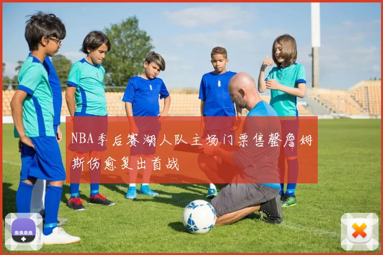 NBA季后赛湖人队主场门票售罄詹姆斯伤愈复出首战