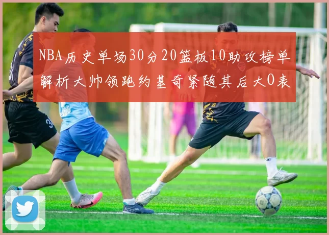 NBA历史单场30分20篮板10助攻榜单解析大帅领跑约基奇紧随其后大O表现不俗