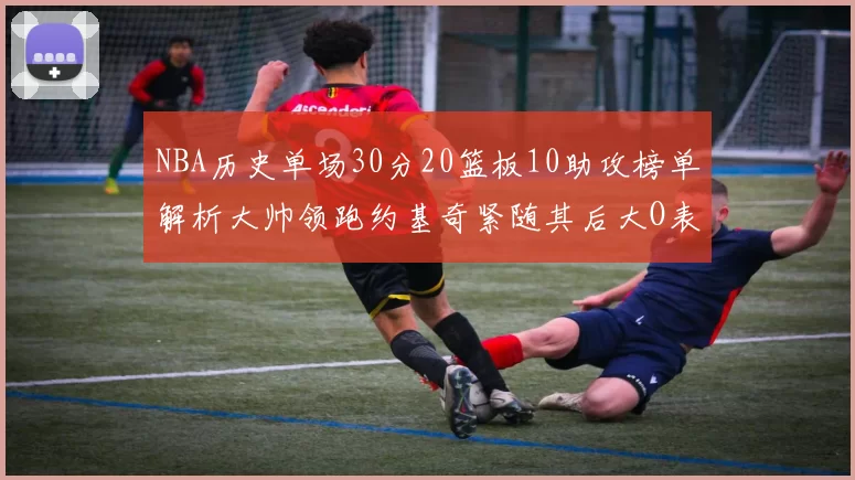 NBA历史单场30分20篮板10助攻榜单解析大帅领跑约基奇紧随其后大O表现不俗