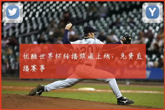 优酷世界杯转播频道上线，免费直播赛事
