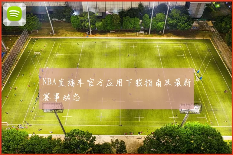 NBA直播车官方应用下载指南及最新赛事动态