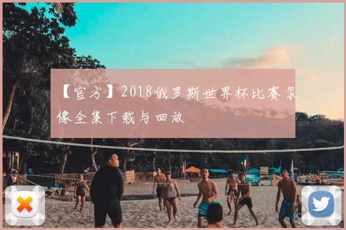 【官方】2018俄罗斯世界杯比赛录像全集下载与回放