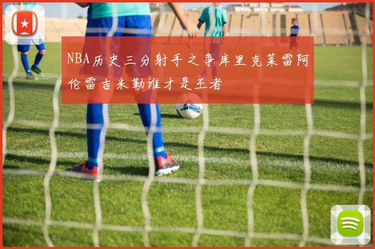 NBA历史三分射手之争库里克莱雷阿伦雷吉米勒谁才是王者