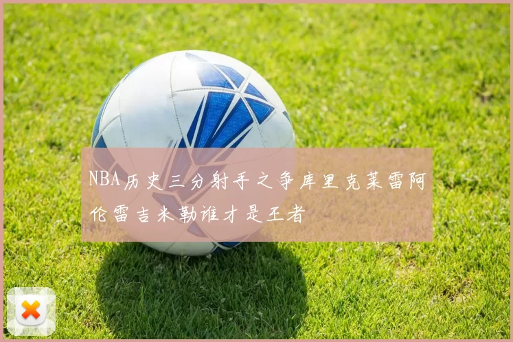 NBA历史三分射手之争库里克莱雷阿伦雷吉米勒谁才是王者
