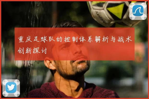 重庆足球队的控制体系解析与战术创新探讨