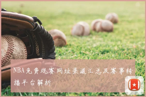 NBA免费观赛网址渠道汇总及赛事转播平台解析