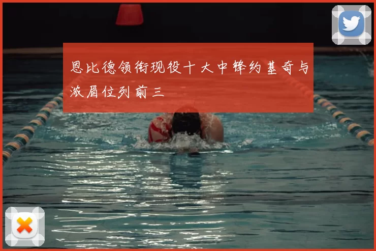 恩比德领衔现役十大中锋约基奇与浓眉位列前三