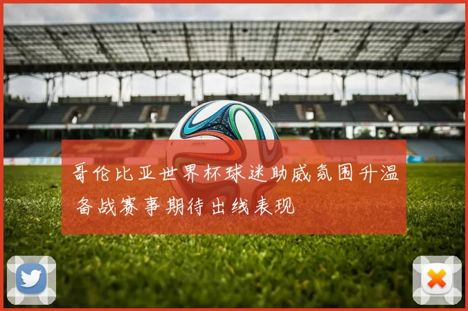 哥伦比亚世界杯球迷助威氛围升温 备战赛事期待出线表现
