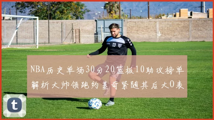NBA历史单场30分20篮板10助攻榜单解析大帅领跑约基奇紧随其后大O表现不俗