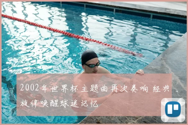 2002年世界杯主题曲再次奏响 经典旋律唤醒球迷记忆