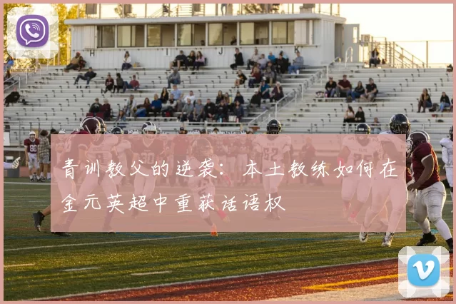 青训教父的逆袭：本土教练如何在金元英超中重获话语权