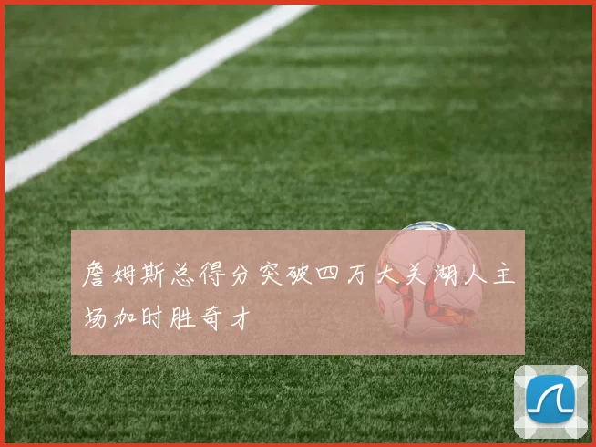 詹姆斯总得分突破四万大关湖人主场加时胜奇才