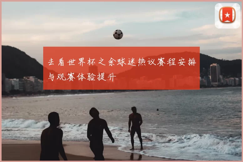 去看世界杯之余球迷热议赛程安排与观赛体验提升