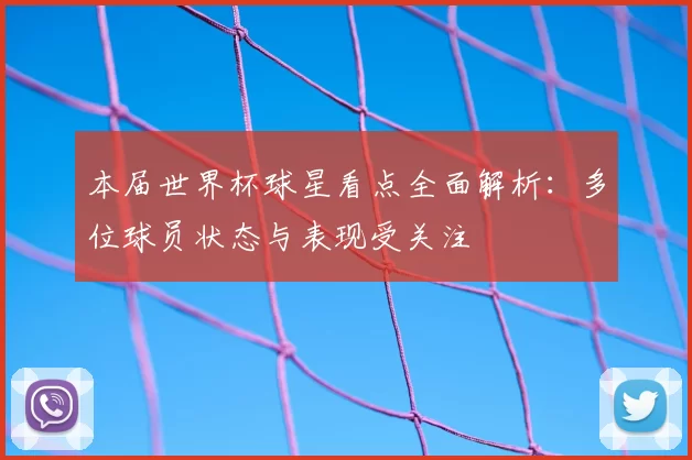 本届世界杯球星看点全面解析:多位球员状态与表现受关注