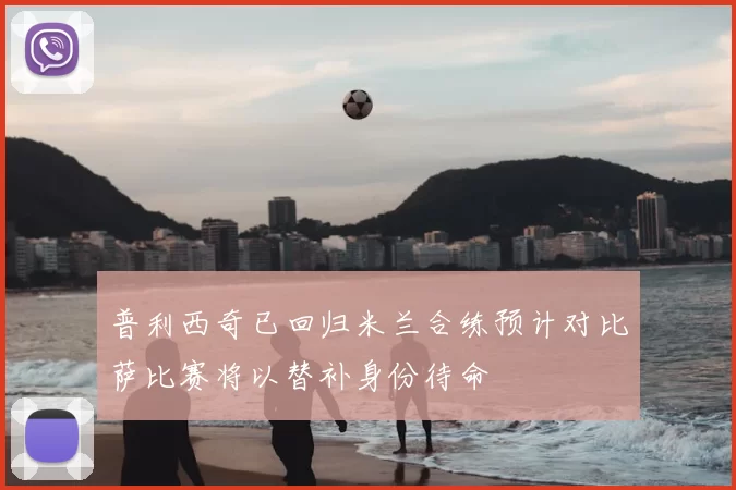普利西奇已回归米兰合练预计对比萨比赛将以替补身份待命