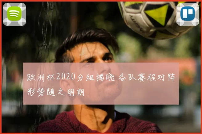 欧洲杯2020分组揭晓 各队赛程对阵形势随之明朗