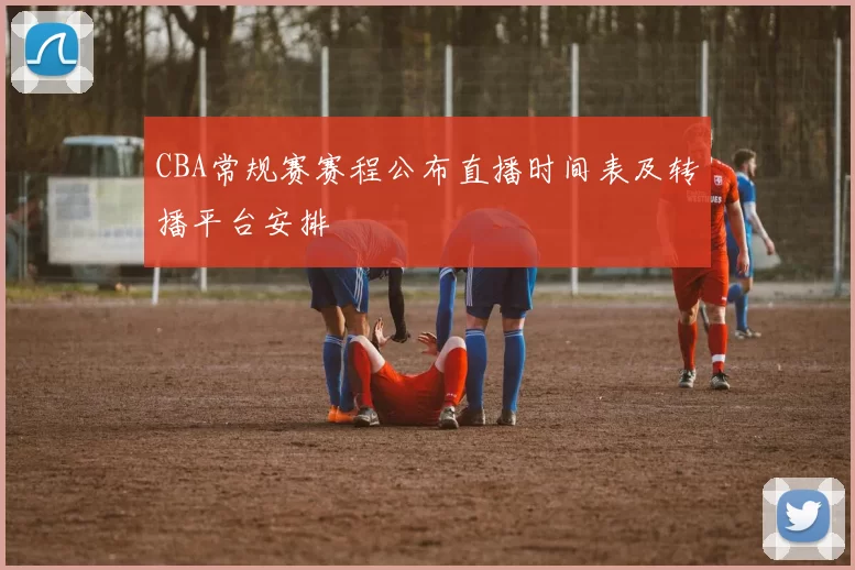 CBA常规赛赛程公布直播时间表及转播平台安排