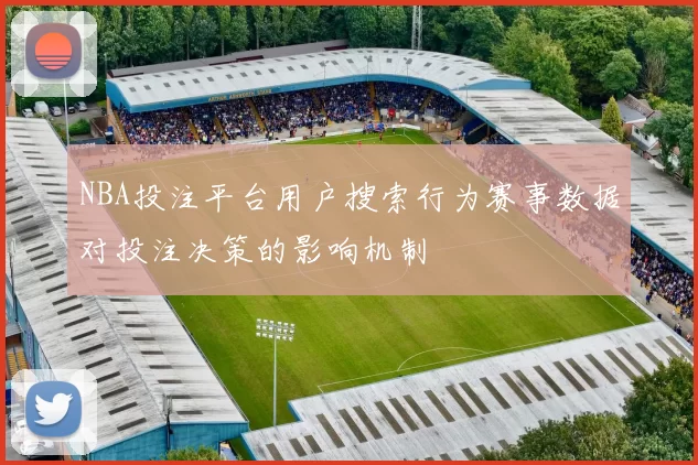 NBA投注平台用户搜索行为赛事数据对投注决策的影响机制