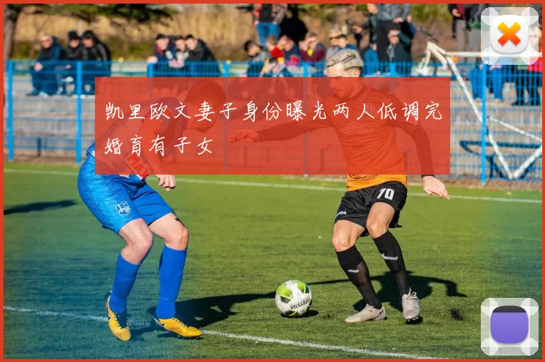 凯里欧文妻子身份曝光两人低调完婚育有子女