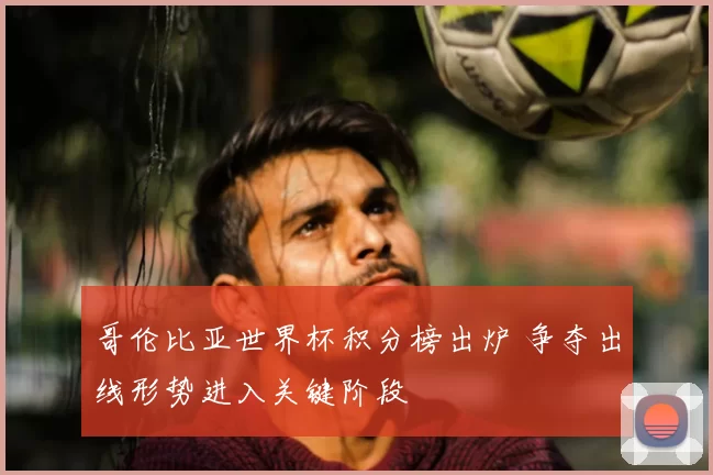 哥伦比亚世界杯积分榜出炉 争夺出线形势进入关键阶段