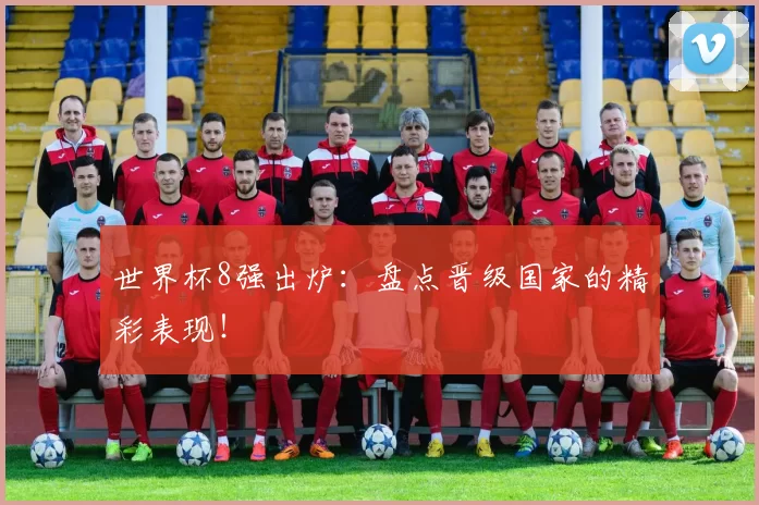 世界杯8强出炉：盘点晋级国家的精彩表现！