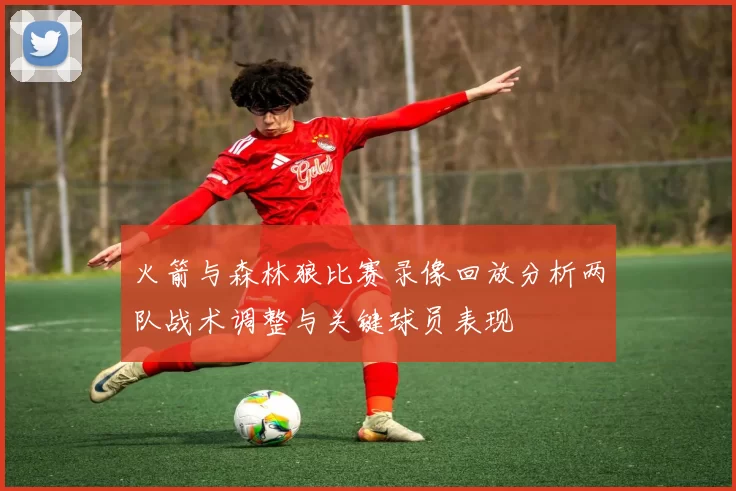 火箭与森林狼比赛录像回放分析两队战术调整与关键球员表现