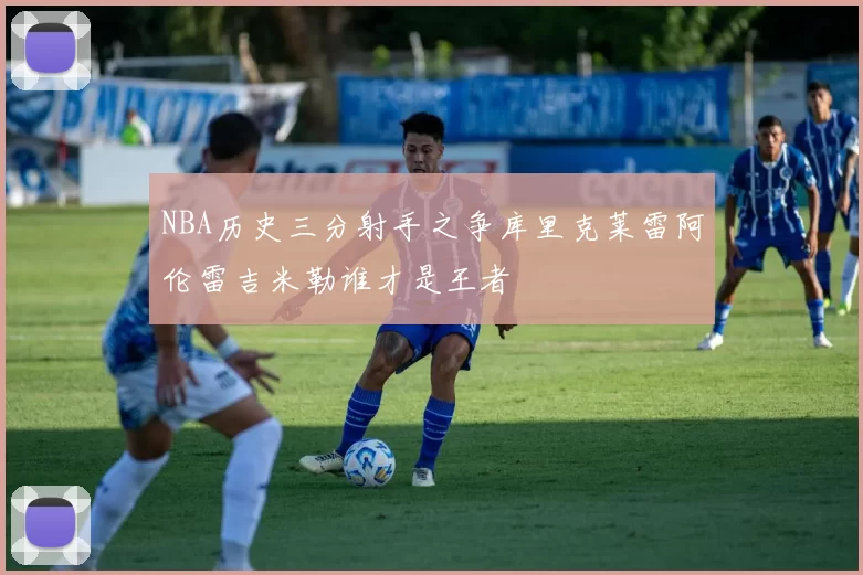 NBA历史三分射手之争库里克莱雷阿伦雷吉米勒谁才是王者
