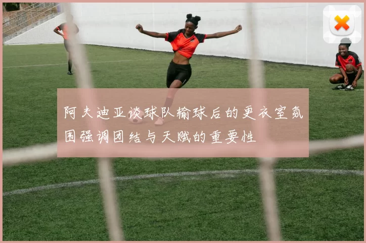 阿夫迪亚谈球队输球后的更衣室氛围强调团结与天赋的重要性
