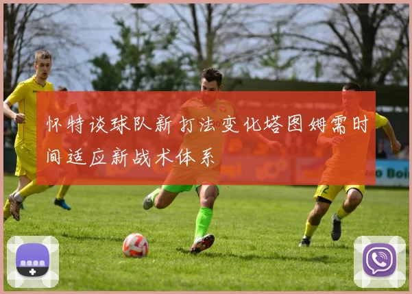 怀特谈球队新打法变化塔图姆需时间适应新战术体系