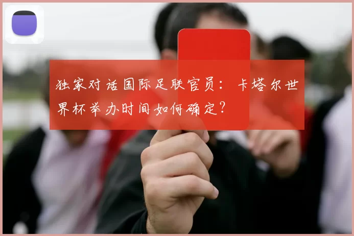 独家对话国际足联官员：卡塔尔世界杯举办时间如何确定？