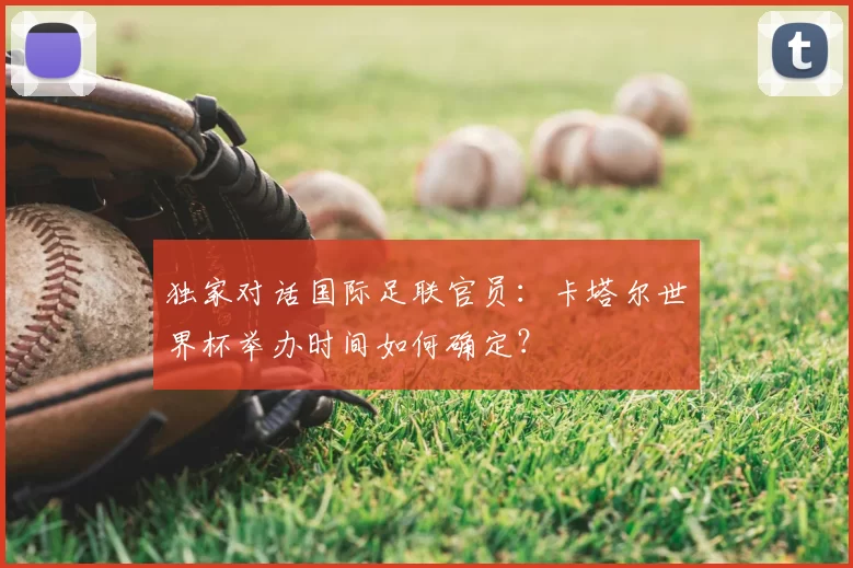 独家对话国际足联官员:卡塔尔世界杯举办时间如何确定?